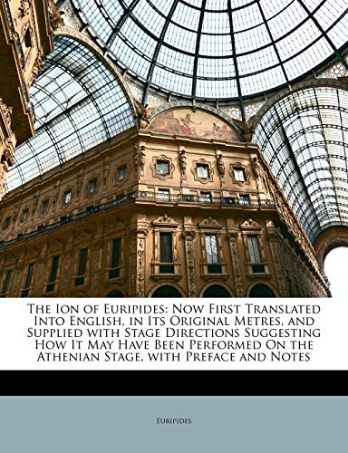 The Ion of Euripides: Now First Translated Into English, in Its Original Metres, and Supplied with Stage Directions Suggesting How It May Have Been ... On the Athenian Stage, with Preface and Notes
