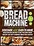 Bread Machine Cookbook for Beginners: Discover 400 Easy-to-Make Bread Machine Recipes to Help You Bake Fresh, Healthy and Tasty Homemade Bread from Scratch