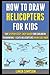 How To Draw Helicopters For Kids: The Step By Step, Easy Guide For Children To Drawing 11 Cute Helicopters In An Easy Way.