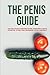 The Penis Guide - Everything You Need To Know From Erections, Enhancements & Erectile Dysfunction to Porn, Penile Enlargement & Pelvic Floor Kegels