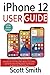 iPhone 12 User Guide: The Complete Step By Step Manual On How To Use The 2020 iPhone 12, 12 Pro, and 12 Pro Max For Beginners And Seniors To Master Your New Device