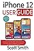 iPhone 12 User Guide: The Complete Step By Step Manual On How To Use The 2020 iPhone 12, 12 Pro, and 12 Pro Max For Beginners And Seniors To Master Your New Device