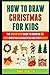How To Draw Christmas For Kids: The Step By Step Guide To Drawing 30 Cute Christmas Characters And Stuff Easily.