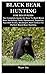 BLACK BEAR HUNTING FOR BEGINNERS: The Complete Guide On How To Hunt Black Bear Including Tools, Equipment, Supplies, Tips And Tricks, Strategies And Tactics For Perfect Black Bear Hunting