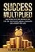 Success Multiplied: How to Multiply Your Business 10X, Live the Fastest Way Humanly Possible & Live a Regret-Free Life.