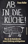 Ab in die Küche! Wie wir die Kontrolle über unsere Ernährung ... by Franz Keller