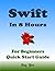 Swift Programming, In 8 Hours, For Beginners, Quick Start Guide: Swift Language Crash Course Tutorial & Exercises