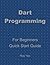 Dart Programming, In 8 Hours, For Beginners, Quick Start Guide: Dart Language Crash Course Tutorial & Exercises