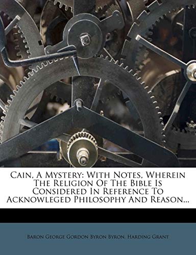 Cain, A Mystery: With Notes, Wherein The Religion Of The Bible Is Considered In Reference To Acknowleged Philosophy And Reason...