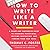How to Write Like a Writer: A Sharp and Subversive Guide to Ignoring Inhibitions, Inviting Inspiration, and Finding Your True Voice