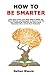 How to Be Smarter: Learn How to Give Your Brain What It Needs and About Methods and Strategies to Improve Your IQ and Creativity So That You Can Learn More, Remember More and Be More Productive
