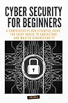 CYBER SECURITY FOR BEGINNERS:: A COMPREHENSIVE AND ESSENTIAL GUIDE FOR EVERY NOVICE TO UNDERSTAND AND MASTER CYBERSECURITY