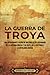 La guerra de Troya: Una apasionante visión de un conflicto legendario de la antigua Grecia y su papel en la historia y la mitología griega (Spanish Edition)