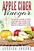 Apple Cider Vinegar: The Miracle Apple Cider Vinegar Solution For Weight Loss, Digestive Health & Beautiful Skin