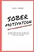 Sober Motivation: A book to give you the courage and the motivation that you need on your journey to sobriety.