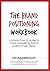 The Brand Positioning Workbook: A Simple How-To Guide To More Compelling Brand Positionings, Faster