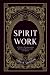 Spirit Work: A Guide to Communicating & Forming Relationships with Spirits
