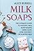 Milk Soaps: The Ultimate Guide to Natural Milk Soap-Making Using Goat, Cow, Coconut, or Almond Milk (Organic Body Care)