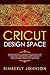 Cricut Design Space: A Beginner's Guide Illustrated and Detailed. A Step by Step Guide to Design Space. Learn How to Use every Tool and Function. Basic Keyboard Shortcuts and Advanced Tips and Tricks