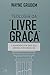 Teologia Da "livre Graça" 5 Maneiras Em Que Ela Diminui O Evangelho