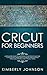Cricut for Beginners: A Beginner's Guide to Mastering Your Cricut Machine. A Step-by-Step Guide with Illustrated and Detailed Practical Examples and Project Ideas