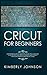 Cricut for Beginners: A Beginner's Guide to Mastering Your Cricut Machine. A Step-by-Step Guide with Illustrated and Detailed Practical Examples and Project Ideas