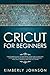 Cricut for Beginners: A Beginner's Guide to Mastering Your Cricut Machine. A Step-by-Step Guide with Illustrated and Detailed Practical Examples and Project Ideas