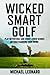 Wicked Smart Golf: Play Better Golf and Shoot Lower Scores Without Changing Your Swing