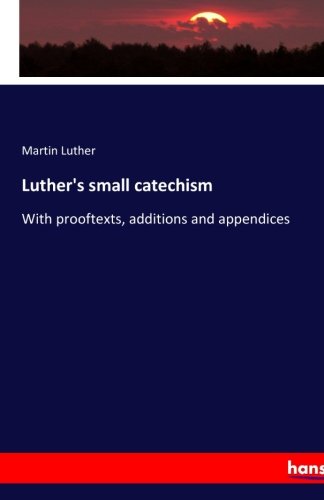 Luther's small catechism: With prooftexts, additions and appendices