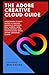 The Adobe Creative Cloud Guide: A Beginner-Expert Guide to Create Graphics Designs, Edit Videos, Web Development and Photography with Adobe Creative Cloud