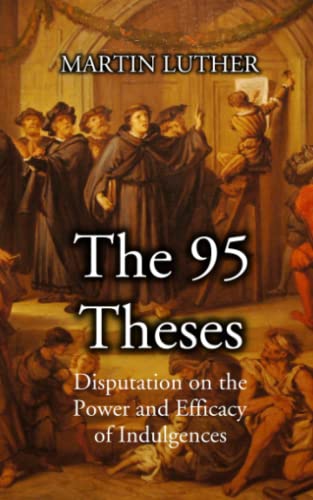 The 95 Theses: or The Disputation on the Power and efficacy of Indulgences