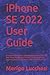 iPHONE SE 2022 USER GUIDE: A Comprehensive Manual With Step By Step Instructions On How To Use The New Apple iPhone SE 3rd Generation For Beginners, Seniors and Dummies. With iOS 15 Tricks & Tips