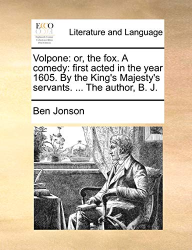 Volpone: or, the fox. A comedy: first acted in the year 1605. By the King's Majesty's servants. ... The author, B. J.