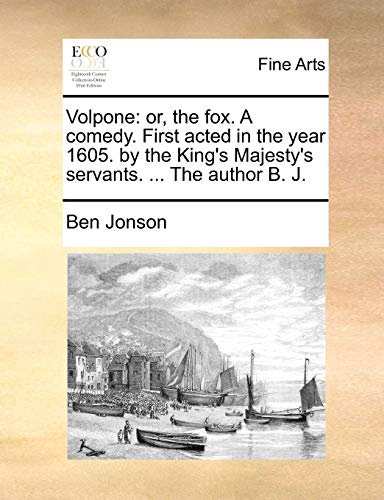 Volpone: or, the fox. A comedy. First acted in the year 1605. by the King's Majesty's servants. ... The author B. J.