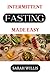 INTERMITTENT FASTING MADE EASY: A Complete Beginner's Guide to Lose Weight, Burn Calories and Gain Muscle Mass for Men and Women
