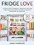 FRIDGE LOVE: An Ultimate Guide To Maintaining An Organized and Hardworking Fridge Towards Eating Healthier, Reducing Food Waste While Reducing Stress and Saving Money