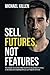 Sell Futures, Not Features: How anyone can uncover hidden benefits to any product or service, so desirable and compelling that you can't help but sell more