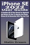 iPhone SE 2022 User Guide: A Complete iOS 15 User Manual For Beginners And Seniors On How To Operate And Master iPhone SE 3rd Generation With Tips And Trick
