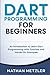 Dart Programming for Beginners: An Introduction to Learn Dart Programming with Tutorials and Hands-On Examples