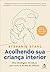 Acolhendo sua crianca interior - Uma abordagem inovadora para curar as feridas da infancia (Em Portugues do Brasil)