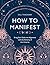 How to Manifest: Bring Your Goals into Alignment with the Alchemy of the Universe