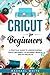Cricut for Beginners: A Practical Guide to Understanding Cricut Machines, Its Different Models, and DIY Projects