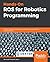 Hands-On ROS for Robotics Programming: Program highly autonomous and AI-capable mobile robots powered by ROS