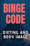 BINGE CODE: DIETING AND BODY IMAGE CONCERNS AS A MEANS TO END BINGE EATING AND NEVER BINGE AGAIN.