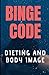 BINGE CODE: DIETING AND BODY IMAGE CONCERNS AS A MEANS TO END BINGE EATING AND NEVER BINGE AGAIN.