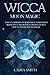 Wicca Moon Magic: A Wicca Grimoire on Moon Magic Power with Moon Spells and Rituals for Witchcraft Practitioners and Beginners