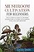 MUSHROOM CULTIVATION FOR BEGINNERS: The Ultimate Guide To Growing Mushrooms At Home For Business, Food, Soil And Medicine