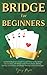 Bridge for Beginners: Complete Guide to Learn How to Play Bridge Successfully with Bridge Cards, Rules, Hands, Bidding, Scoring, Conventions, and Bridge Winning Tactics & Strategies.