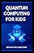 QUANTUM COMPUTING FOR KIDS: A Guide For Kids And Beginners To Learn Quantum Computing, Programming And Coding