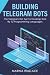 Building Telegram Bots: The Telegram Bot Api To Develop Bots By 12 Programming Languages